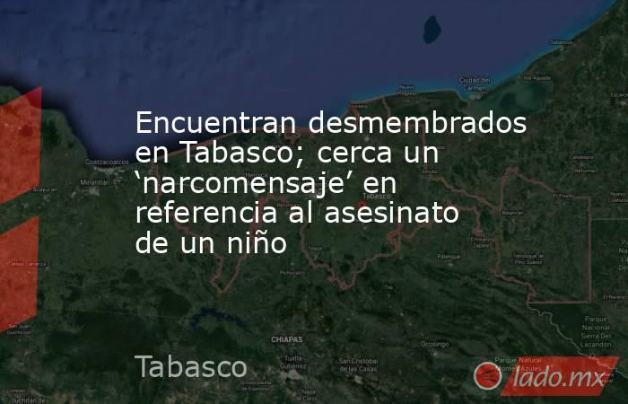 Encuentran desmembrados en Tabasco; cerca un ‘narcomensaje’ en referencia al asesinato de un niño. Noticias en tiempo real