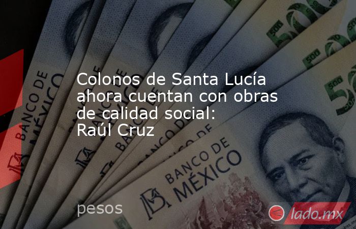 Colonos de Santa Lucía ahora cuentan con obras de calidad social: Raúl Cruz. Noticias en tiempo real