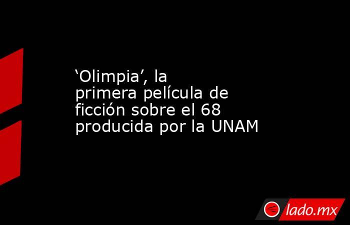 ‘Olimpia’, la primera película de ficción sobre el 68 producida por la UNAM. Noticias en tiempo real