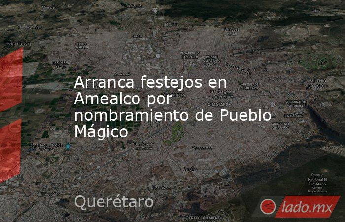 Arranca festejos en Amealco por nombramiento de Pueblo Mágico. Noticias en tiempo real