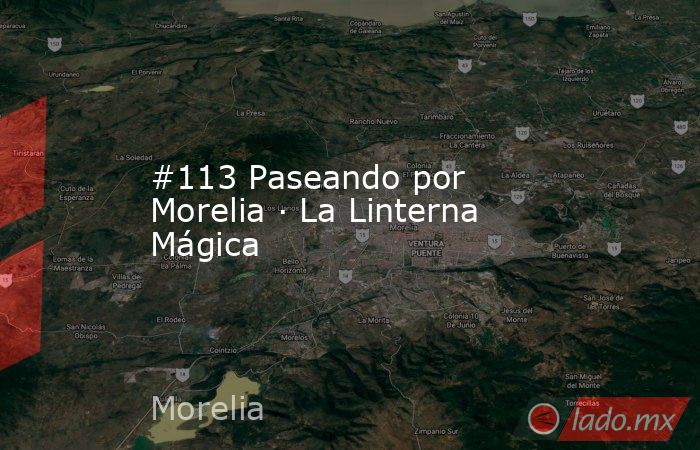 #113 Paseando por Morelia · La Linterna Mágica. Noticias en tiempo real