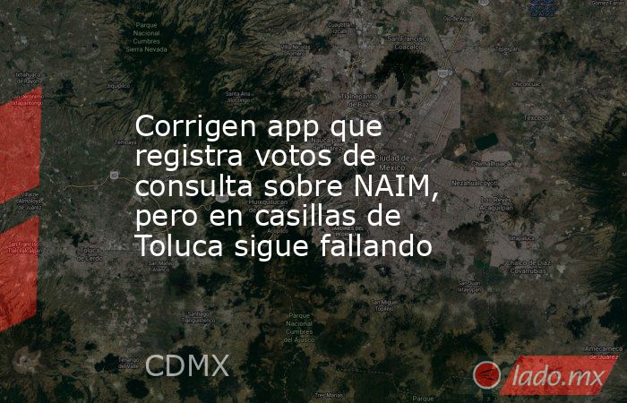 Corrigen app que registra votos de consulta sobre NAIM, pero en casillas de Toluca sigue fallando. Noticias en tiempo real