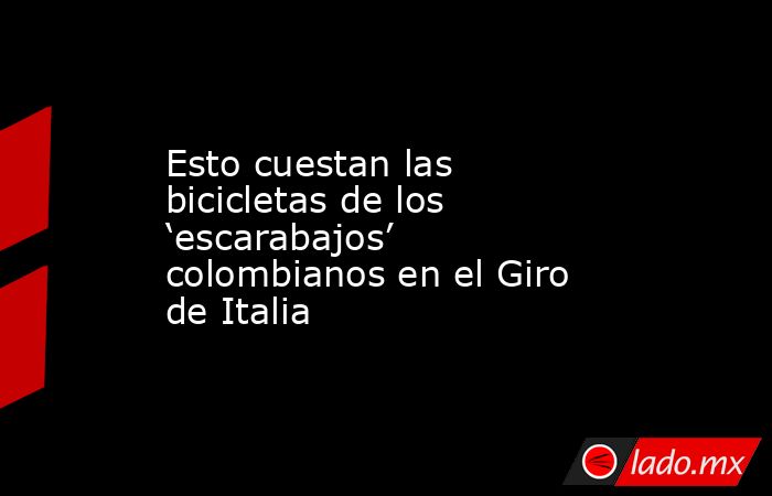 Esto cuestan las bicicletas de los ‘escarabajos’ colombianos en el Giro de Italia . Noticias en tiempo real
