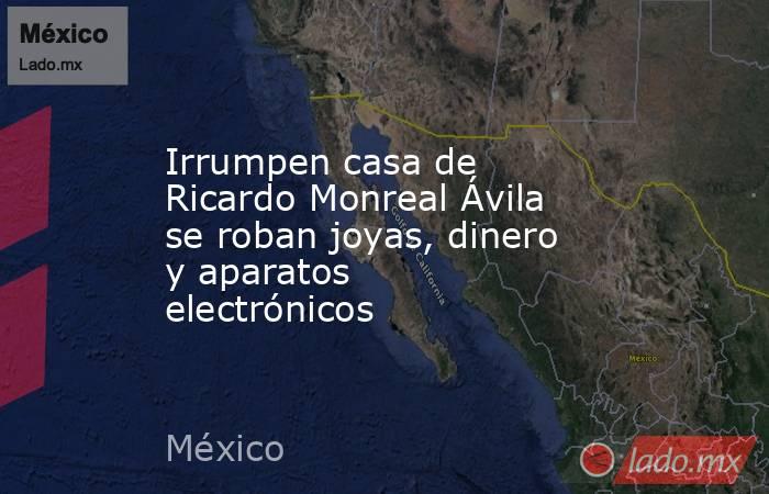 Irrumpen casa de Ricardo Monreal Ávila se roban joyas, dinero y aparatos electrónicos. Noticias en tiempo real