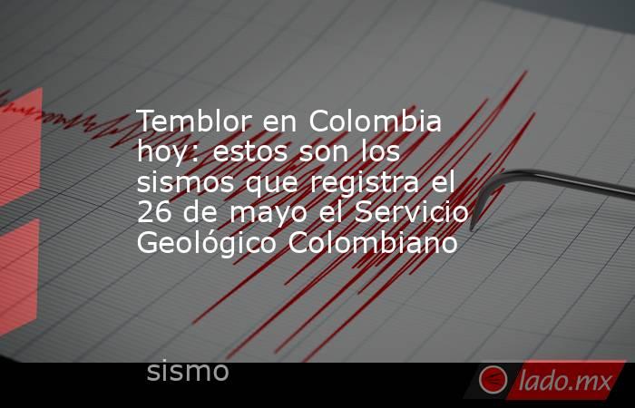 Temblor en Colombia hoy: estos son los sismos que registra el 26 de mayo el Servicio Geológico Colombiano. Noticias en tiempo real