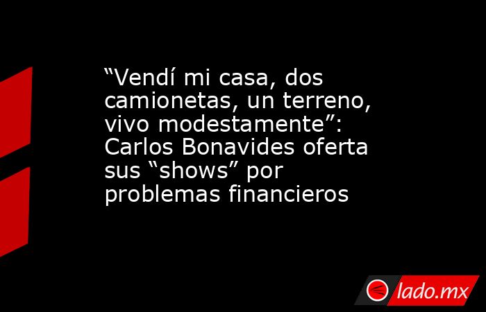 “Vendí mi casa, dos camionetas, un terreno, vivo modestamente”: Carlos Bonavides oferta sus “shows” por problemas financieros . Noticias en tiempo real