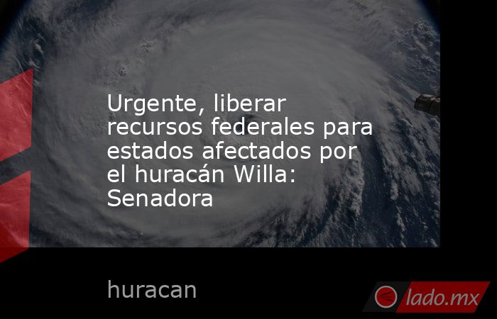 Urgente, liberar recursos federales para estados afectados por el huracán Willa: Senadora. Noticias en tiempo real
