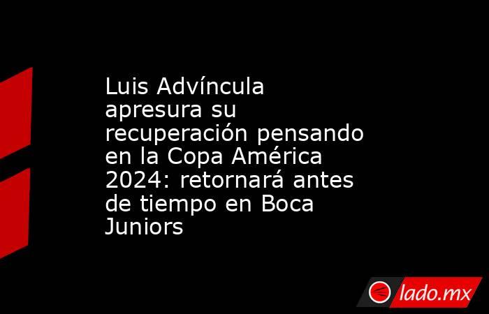 Luis Advíncula apresura su recuperación pensando en la Copa América 2024: retornará antes de tiempo en Boca Juniors. Noticias en tiempo real