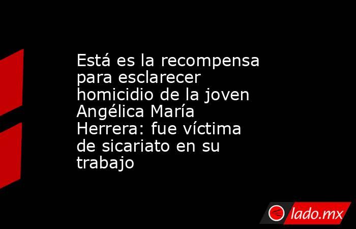 Está es la recompensa para esclarecer homicidio de la joven Angélica María Herrera: fue víctima de sicariato en su trabajo. Noticias en tiempo real