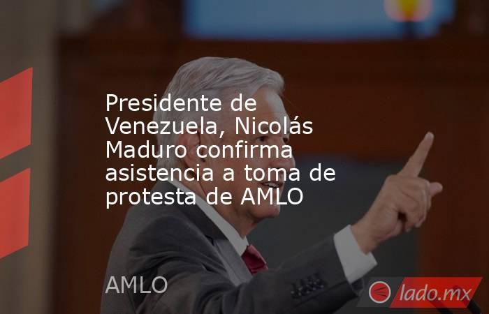 Presidente de Venezuela, Nicolás Maduro confirma asistencia a toma de protesta de AMLO. Noticias en tiempo real