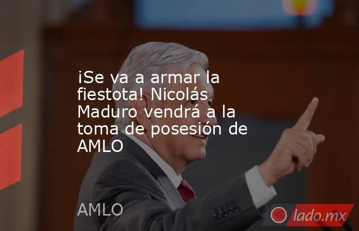 ¡Se va a armar la fiestota! Nicolás Maduro vendrá a la toma de posesión de AMLO. Noticias en tiempo real