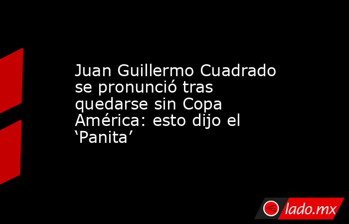 Juan Guillermo Cuadrado se pronunció tras quedarse sin Copa América: esto dijo el ‘Panita’. Noticias en tiempo real