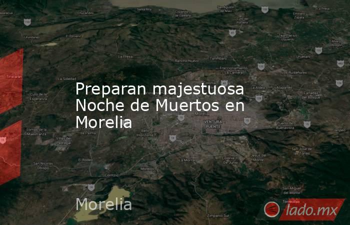 Preparan majestuosa Noche de Muertos en Morelia. Noticias en tiempo real
