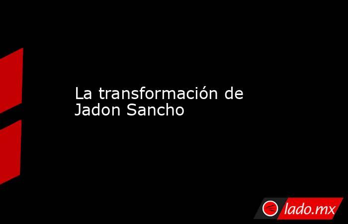 La transformación de Jadon Sancho. Noticias en tiempo real