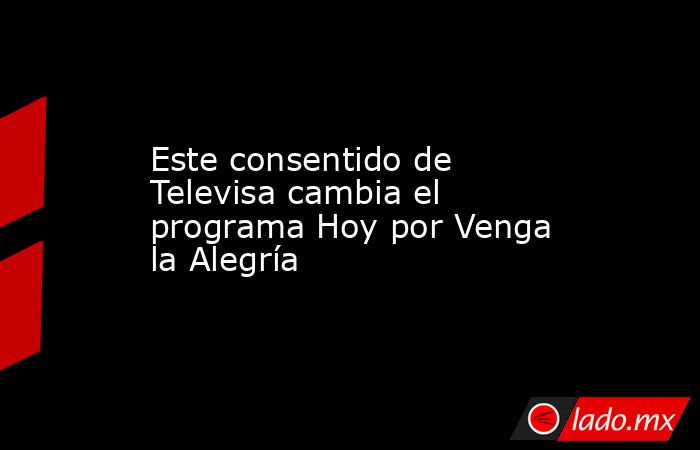 Este consentido de Televisa cambia el programa Hoy por Venga la Alegría. Noticias en tiempo real