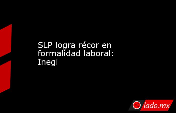 SLP logra récor en formalidad laboral: Inegi. Noticias en tiempo real