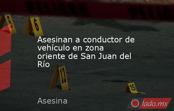 Asesinan a conductor de vehículo en zona oriente de San Juan del Río. Noticias en tiempo real