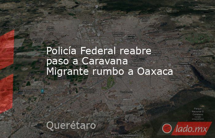 Policía Federal reabre paso a Caravana Migrante rumbo a Oaxaca. Noticias en tiempo real