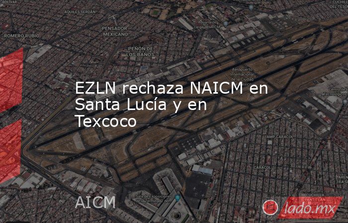 EZLN rechaza NAICM en Santa Lucía y en Texcoco. Noticias en tiempo real