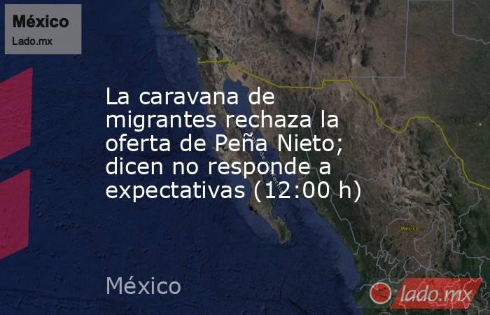 La caravana de migrantes rechaza la oferta de Peña Nieto; dicen no responde a expectativas (12:00 h). Noticias en tiempo real
