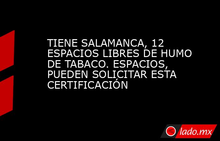 TIENE SALAMANCA, 12 ESPACIOS LIBRES DE HUMO DE TABACO. ESPACIOS, PUEDEN SOLICITAR ESTA CERTIFICACIÓN. Noticias en tiempo real