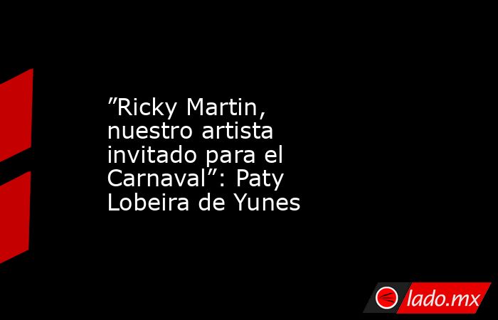 ”Ricky Martin, nuestro artista invitado para el Carnaval”: Paty Lobeira de Yunes. Noticias en tiempo real