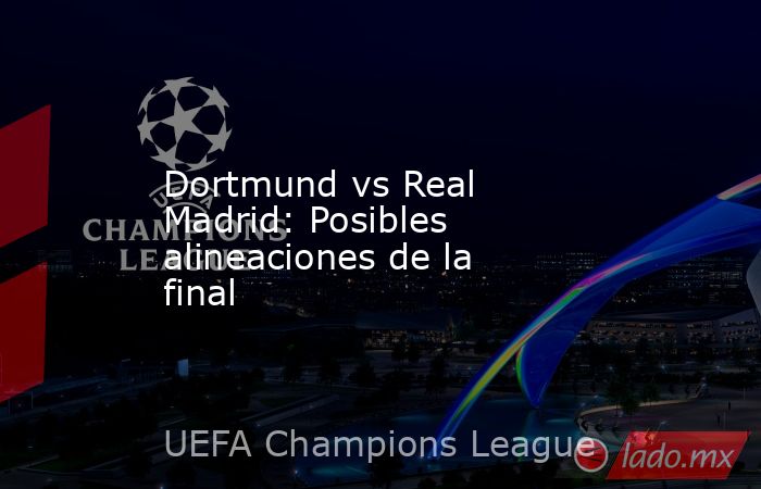 Dortmund vs Real Madrid: Posibles alineaciones de la final. Noticias en tiempo real