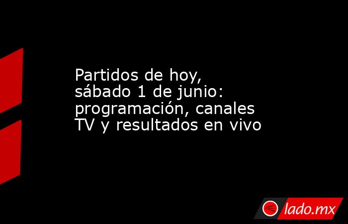 Partidos de hoy, sábado 1 de junio: programación, canales TV y resultados en vivo. Noticias en tiempo real