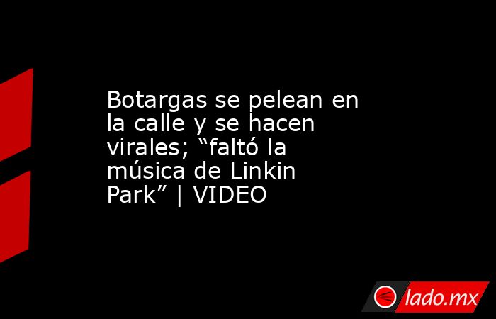 Botargas se pelean en la calle y se hacen virales; “faltó la música de Linkin Park” | VIDEO. Noticias en tiempo real