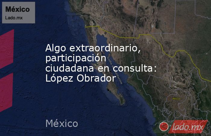 Algo extraordinario, participación ciudadana en consulta: López Obrador. Noticias en tiempo real