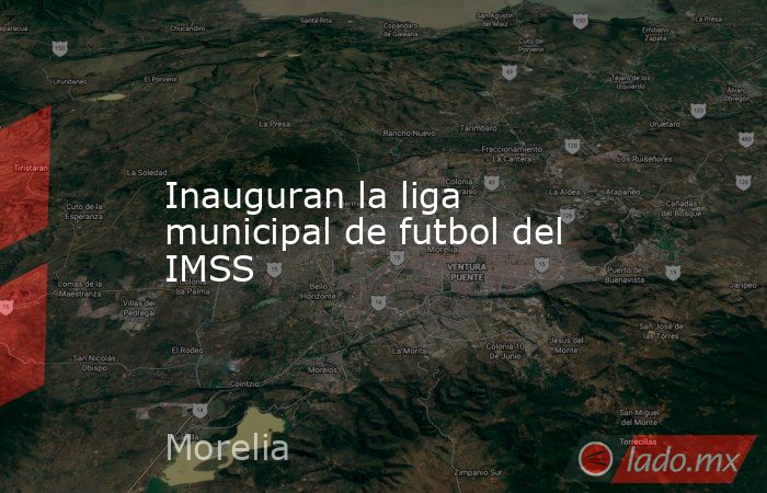 Inauguran la liga municipal de futbol del IMSS. Noticias en tiempo real