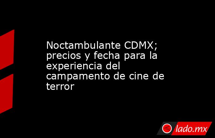 Noctambulante CDMX; precios y fecha para la experiencia del campamento de cine de terror. Noticias en tiempo real