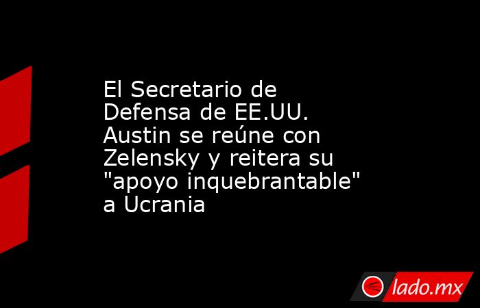 El Secretario de Defensa de EE.UU. Austin se reúne con Zelensky y reitera su 