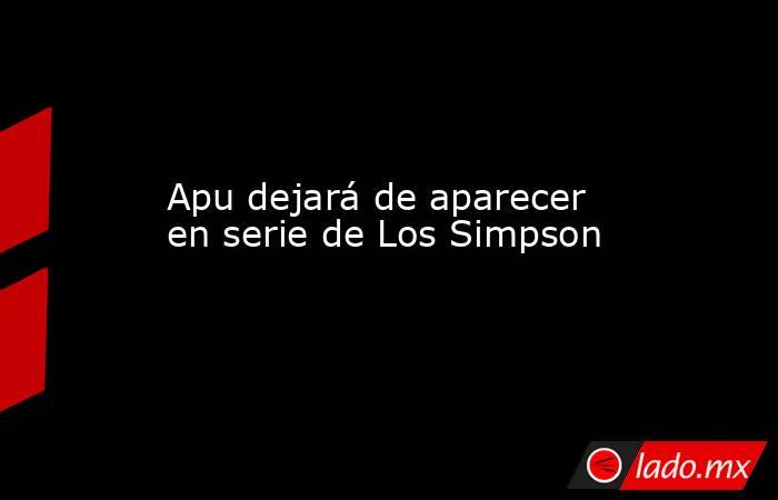 Apu dejará de aparecer en serie de Los Simpson. Noticias en tiempo real