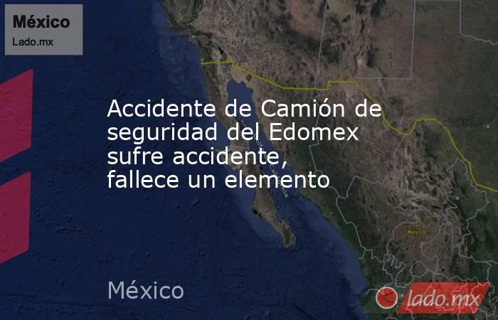 Accidente de Camión de seguridad del Edomex sufre accidente, fallece un elemento. Noticias en tiempo real