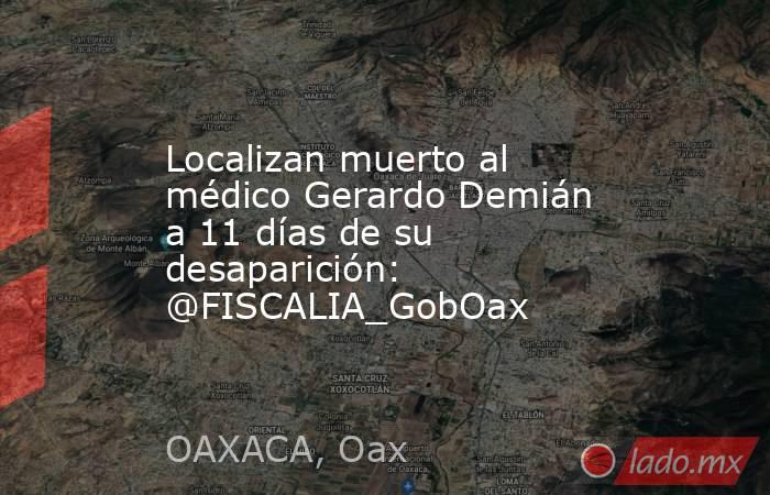 Localizan muerto al médico Gerardo Demián a 11 días de su desaparición: @FISCALIA_GobOax. Noticias en tiempo real