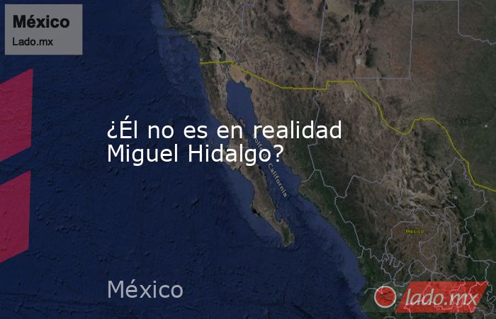 ¿Él no es en realidad Miguel Hidalgo?. Noticias en tiempo real