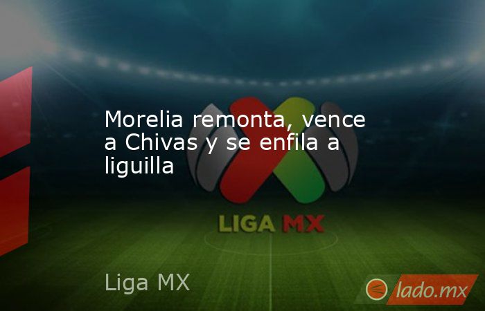 Morelia remonta, vence a Chivas y se enfila a liguilla. Noticias en tiempo real