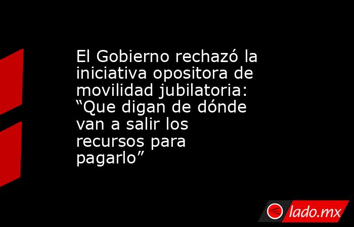 El Gobierno rechazó la iniciativa opositora de movilidad jubilatoria: “Que digan de dónde van a salir los recursos para pagarlo” . Noticias en tiempo real