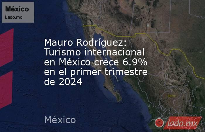 Mauro Rodríguez: Turismo internacional en México crece 6.9% en el primer trimestre de 2024. Noticias en tiempo real
