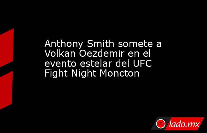 Anthony Smith somete a Volkan Oezdemir en el evento estelar del UFC Fight Night Moncton. Noticias en tiempo real
