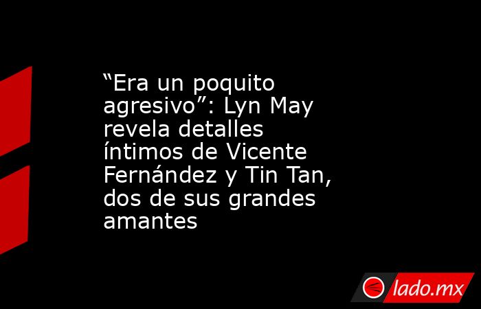 “Era un poquito agresivo”: Lyn May revela detalles íntimos de Vicente Fernández y Tin Tan, dos de sus grandes amantes. Noticias en tiempo real