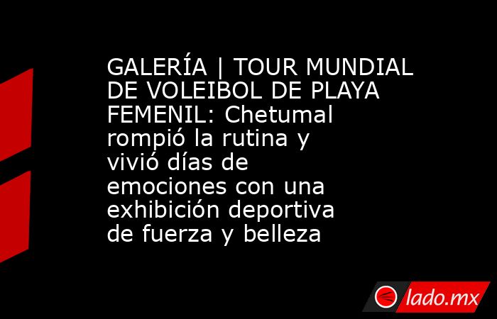 GALERÍA | TOUR MUNDIAL DE VOLEIBOL DE PLAYA FEMENIL: Chetumal rompió la rutina y vivió días de emociones con una exhibición deportiva de fuerza y belleza. Noticias en tiempo real
