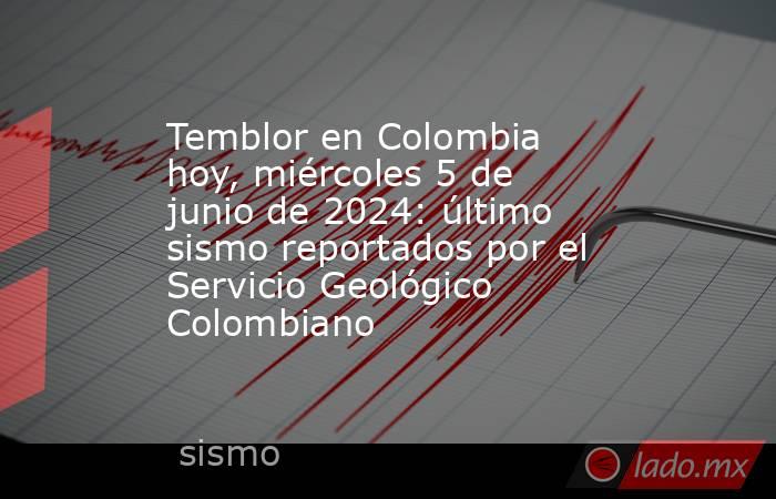 Temblor en Colombia hoy, miércoles 5 de junio de 2024: último sismo reportados por el Servicio Geológico Colombiano . Noticias en tiempo real