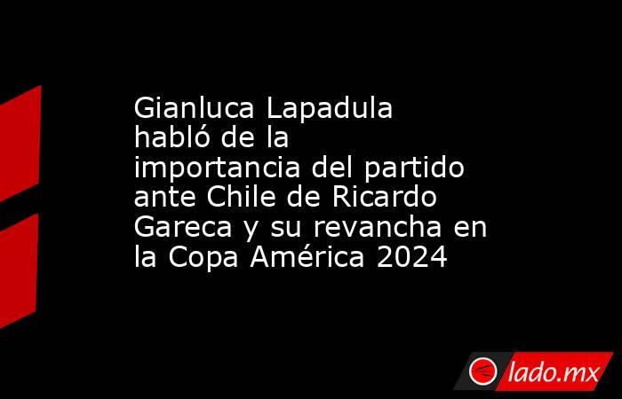 Gianluca Lapadula habló de la importancia del partido ante Chile de Ricardo Gareca y su revancha en la Copa América 2024. Noticias en tiempo real