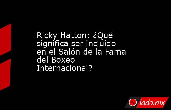 Ricky Hatton: ¿Qué significa ser incluido en el Salón de la Fama del Boxeo Internacional?. Noticias en tiempo real