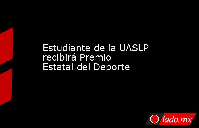 Estudiante de la UASLP recibirá Premio Estatal del Deporte. Noticias en tiempo real