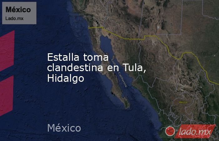 Estalla toma clandestina en Tula, Hidalgo. Noticias en tiempo real