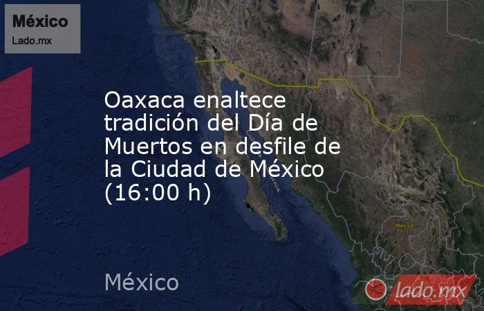 Oaxaca enaltece tradición del Día de Muertos en desfile de la Ciudad de México (16:00 h). Noticias en tiempo real