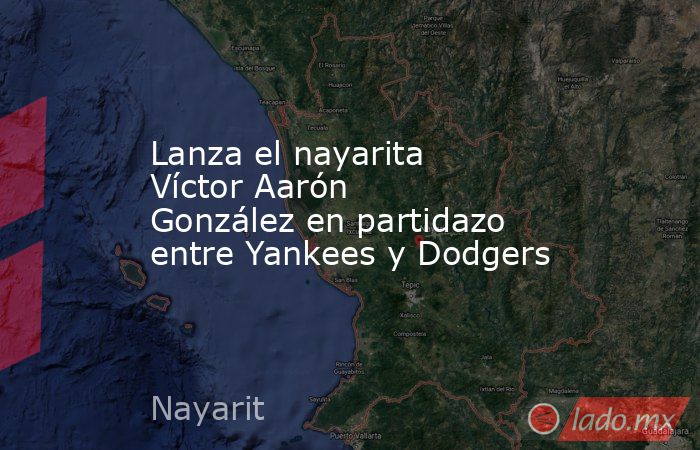 Lanza el nayarita Víctor Aarón González en partidazo entre Yankees y Dodgers. Noticias en tiempo real